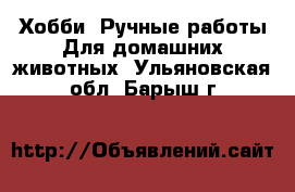 Хобби. Ручные работы Для домашних животных. Ульяновская обл.,Барыш г.